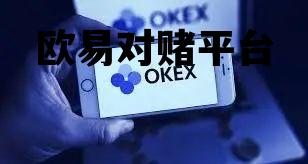 欧易对赌平台官网，欧易对赌平台