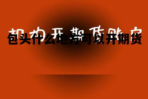 期货一手保证金一览表，包头什么地方可以开期货