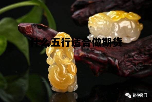 什么五行适合做期货行业,什么五行适合做期货 什么五行适合做期货行业,什么五行适合做期货